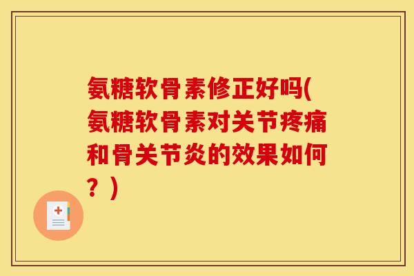 氨糖软骨素修正好吗(氨糖软骨素对关节疼痛和骨关节炎的效果如何？)