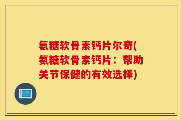 氨糖软骨素钙片尔奇(氨糖软骨素钙片:帮助关节保健的有效选择) 氨糖软骨素钙片尔奇(氨糖软骨素钙片:帮助关节保健的有效选择)