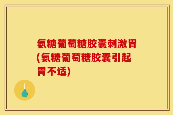 氨糖葡萄糖胶囊刺激胃(氨糖葡萄糖胶囊引起胃不适)