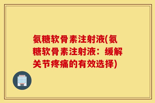氨糖软骨素注射液(氨糖软骨素注射液：缓解关节疼痛的有效选择)