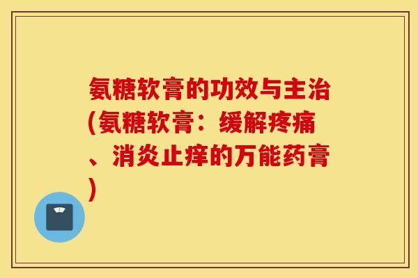 氨糖软膏的功效与主治(氨糖软膏：缓解疼痛、消炎止痒的万能药膏)