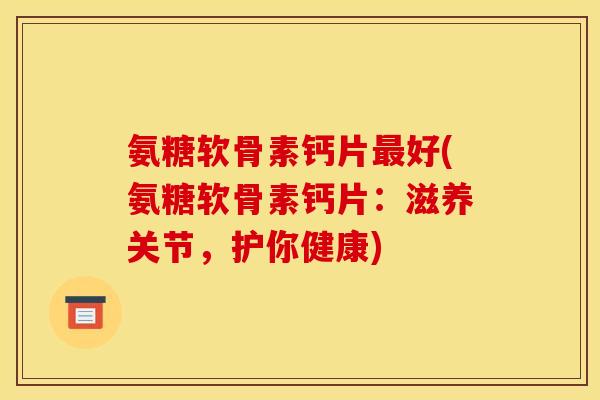 氨糖软骨素钙片最好(氨糖软骨素钙片：滋养关节，护你健康)