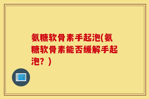 氨糖软骨素手起泡(氨糖软骨素能否缓解手起泡?) 氨糖软骨素手起泡(氨糖软骨素能否缓解手起泡?)