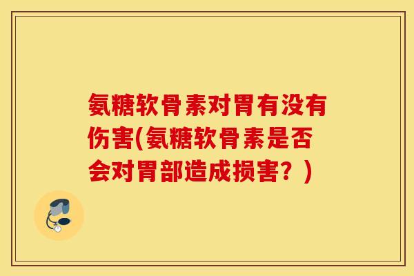 氨糖软骨素对胃有没有伤害(氨糖软骨素是否会对胃部造成损害？)