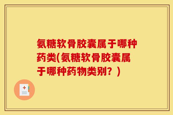 氨糖软骨胶囊属于哪种药类(氨糖软骨胶囊属于哪种药物类别？)