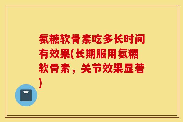 氨糖软骨素吃多长时间有效果(长期服用氨糖软骨素，关节效果显著)