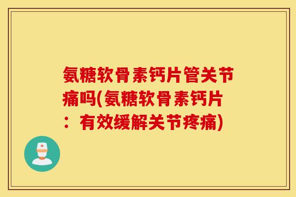 氨糖软骨素钙片管关节痛吗(氨糖软骨素钙片：有效缓解关节疼痛)