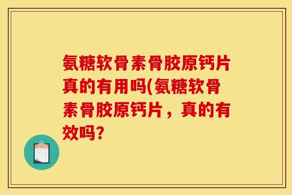 氨糖软骨素骨胶原钙片真的有用吗(氨糖软骨素骨胶原钙片，真的有效吗？