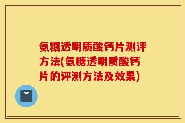 氨糖透明质酸钙片测评方法(氨糖透明质酸钙片的评测方法及效果)