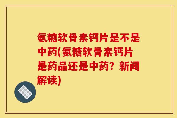 氨糖软骨素钙片是不是中药(氨糖软骨素钙片是药品还是中药？新闻解读)