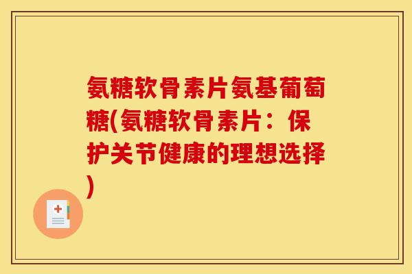 氨糖软骨素片氨基葡萄糖(氨糖软骨素片:保护关节健康的理想选择) 氨糖软骨素片氨基葡萄糖(氨糖软骨素片:保护关节健康的理想选择)