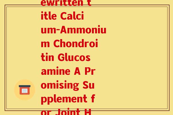 氨糖软骨素钙英文(Rewritten title Calcium-Ammonium Chondroitin Glucosamine A Promising Supplement for Joint Health)