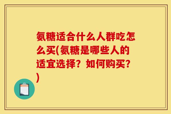 氨糖适合什么人群吃怎么买(氨糖是哪些人的适宜选择？如何购买？)