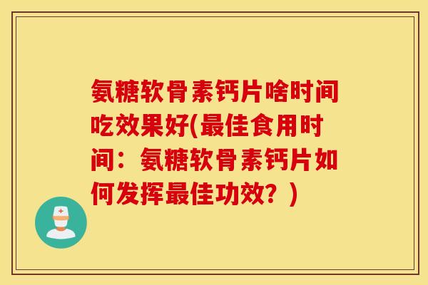 氨糖软骨素钙片啥时间吃效果好(最佳食用时间:氨糖软骨素钙片如何发挥最佳功效?) 氨糖软骨素钙片啥时间吃效果好(最佳食用时间:氨糖软骨素钙片如何发挥最佳功效?)