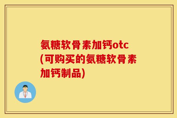 氨糖软骨素加钙otc(可购买的氨糖软骨素加钙制品)
