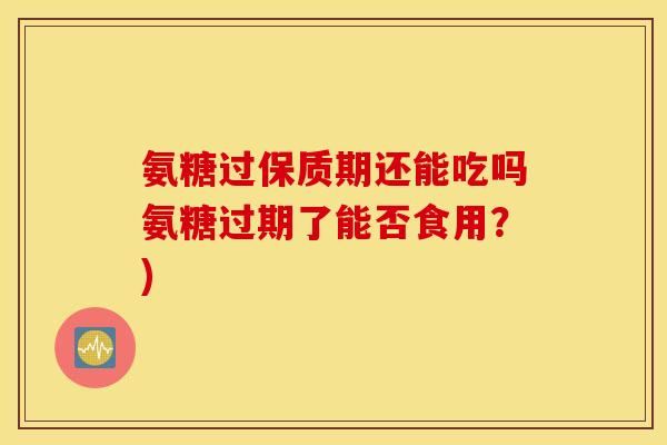 氨糖过保质期还能吃吗氨糖过期了能否食用？)