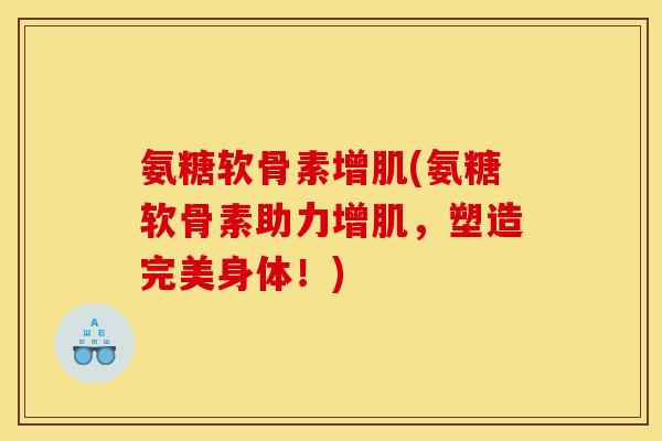 氨糖软骨素增肌(氨糖软骨素助力增肌，塑造完美身体！)
