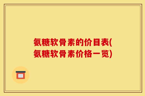 氨糖软骨素的价目表(氨糖软骨素价格一览)