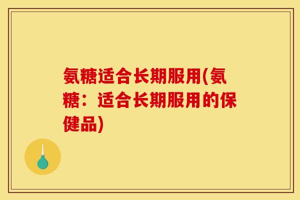 氨糖适合长期服用(氨糖：适合长期服用的保健品)