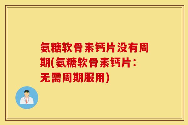 氨糖软骨素钙片没有周期(氨糖软骨素钙片:无需周期服用) 氨糖软骨素钙片没有周期(氨糖软骨素钙片:无需周期服用)