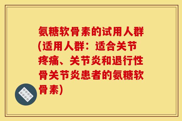 氨糖软骨素的试用人群(适用人群：适合关节疼痛、关节炎和退行性骨关节炎患者的氨糖软骨素)