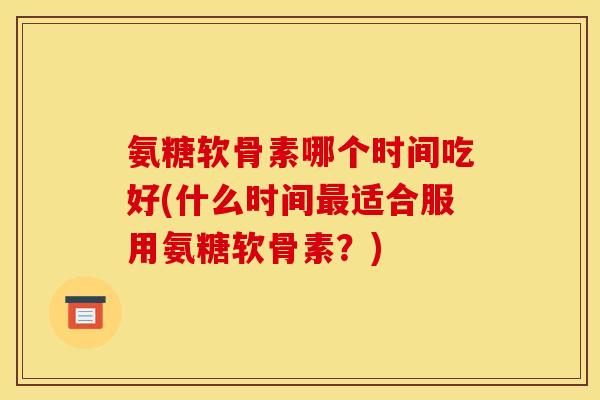 氨糖软骨素哪个时间吃好(什么时间最适合服用氨糖软骨素？)