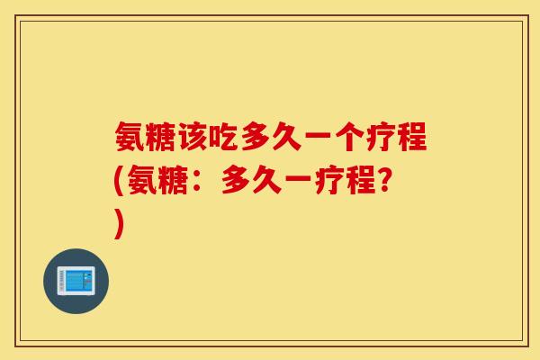 氨糖该吃多久一个疗程(氨糖:多久一疗程?) 氨糖该吃多久一个疗程(氨糖:多久一疗程?)