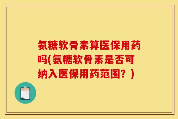 氨糖软骨素算医保用药吗(氨糖软骨素是否可纳入医保用药范围？)