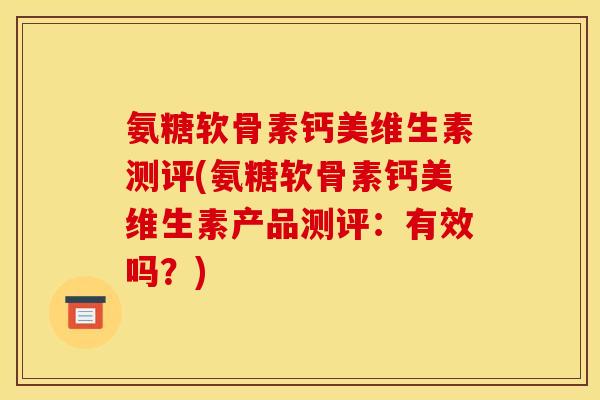 氨糖软骨素钙美维生素测评(氨糖软骨素钙美维生素产品测评：有效吗？)