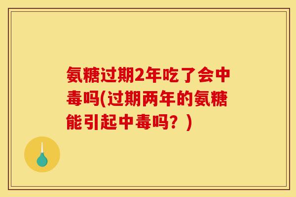 氨糖过期2年吃了会中毒吗(过期两年的氨糖能引起中毒吗？)