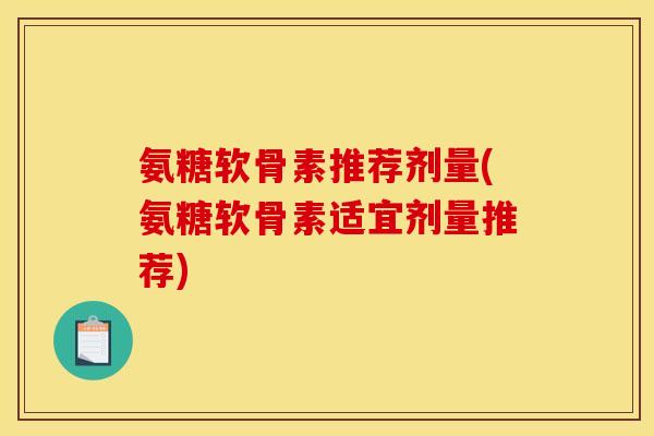 氨糖软骨素推荐剂量(氨糖软骨素适宜剂量推荐)