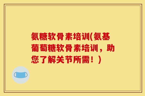 氨糖软骨素培训(氨基葡萄糖软骨素培训，助您了解关节所需！)