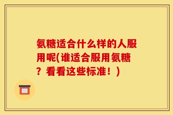 氨糖适合什么样的人服用呢(谁适合服用氨糖？看看这些标准！)
