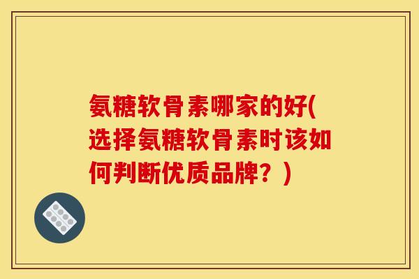 氨糖软骨素哪家的好(选择氨糖软骨素时该如何判断优质品牌？)