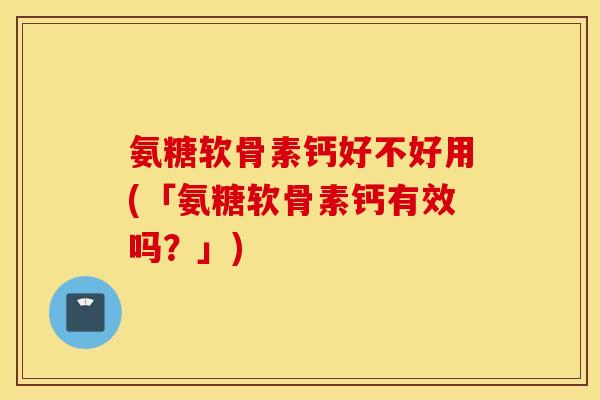 氨糖软骨素钙好不好用(「氨糖软骨素钙有效吗？」)