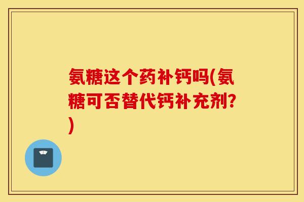 氨糖这个药补钙吗(氨糖可否替代钙补充剂？)