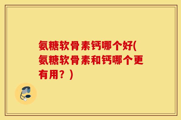 氨糖软骨素钙哪个好(氨糖软骨素和钙哪个更有用？)