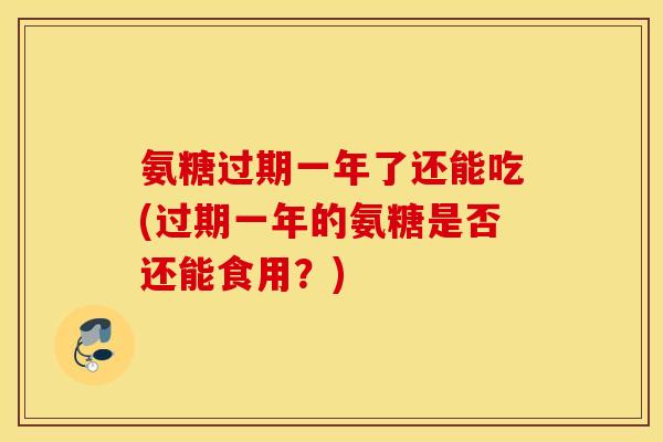 氨糖过期一年了还能吃(过期一年的氨糖是否还能食用？)