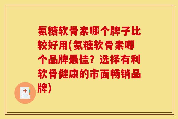 氨糖软骨素哪个牌子比较好用(氨糖软骨素哪个品牌最佳？选择有利软骨健康的市面畅销品牌)