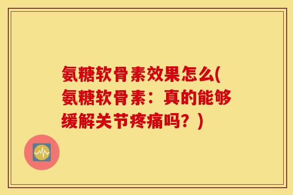 氨糖软骨素效果怎么(氨糖软骨素：真的能够缓解关节疼痛吗？)