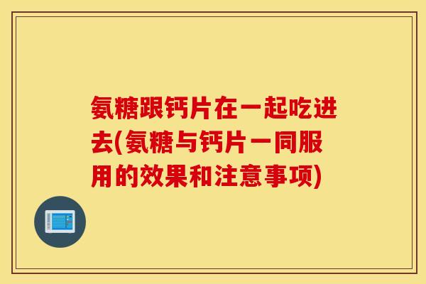 氨糖跟钙片在一起吃进去(氨糖与钙片一同服用的效果和注意事项) 氨糖跟钙片在一起吃进去(氨糖与钙片一同服用的效果和注意事项)