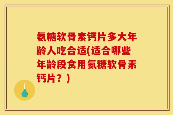 氨糖软骨素钙片多大年龄人吃合适(适合哪些年龄段食用氨糖软骨素钙片？)