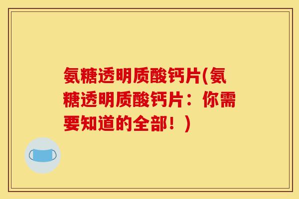 氨糖透明质酸钙片(氨糖透明质酸钙片：你需要知道的全部！)