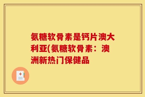 氨糖软骨素是钙片澳大利亚(氨糖软骨素：澳洲新热门保健品