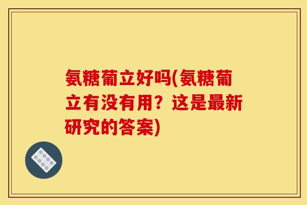 氨糖葡立好吗(氨糖葡立有没有用？这是最新研究的答案)