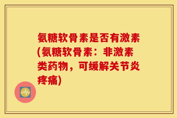 氨糖软骨素是否有激素(氨糖软骨素：非激素类药物，可缓解关节炎疼痛)