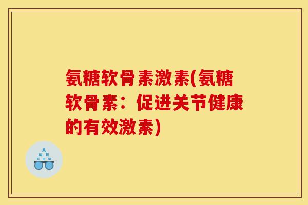 氨糖软骨素激素(氨糖软骨素:促进关节健康的有效激素) 氨糖软骨素激素(氨糖软骨素:促进关节健康的有效激素)