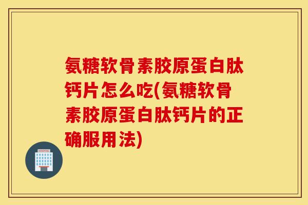 氨糖软骨素胶原蛋白肽钙片怎么吃(氨糖软骨素胶原蛋白肽钙片的正确服用法)