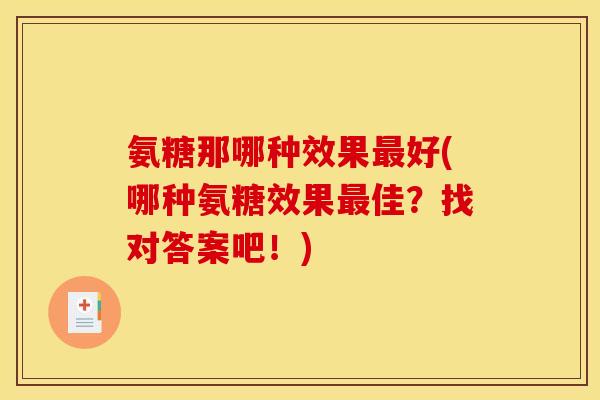 氨糖那哪种效果最好(哪种氨糖效果最佳？找对答案吧！)