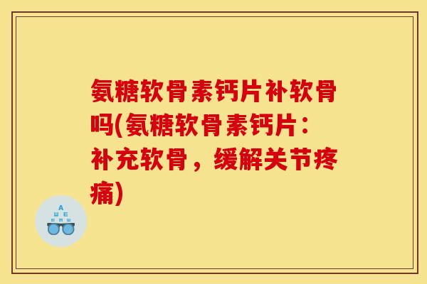 氨糖软骨素钙片补软骨吗(氨糖软骨素钙片:补充软骨,缓解关节疼痛) 氨糖软骨素钙片补软骨吗(氨糖软骨素钙片:补充软骨,缓解关节疼痛)